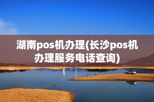 湖南pos机办理(长沙pos机办理服务电话查询)