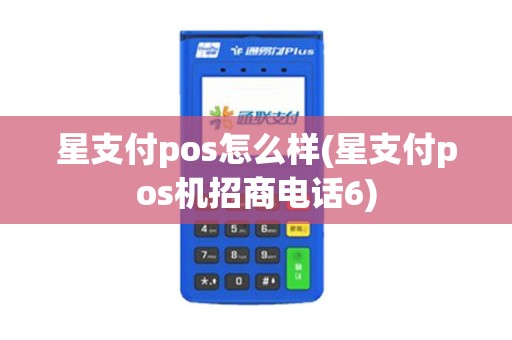 星支付pos怎么样(星支付pos机招商电话6)