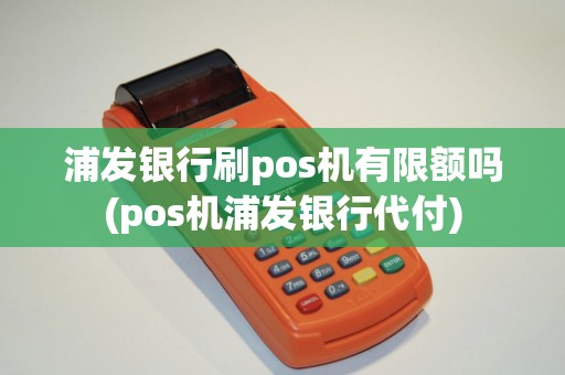 浦发银行刷pos机有限额吗(pos机浦发银行代付)