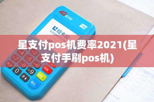 星支付pos机费率2021(星支付手刷pos机)