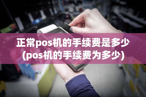 正常pos机的手续费是多少(pos机的手续费为多少)