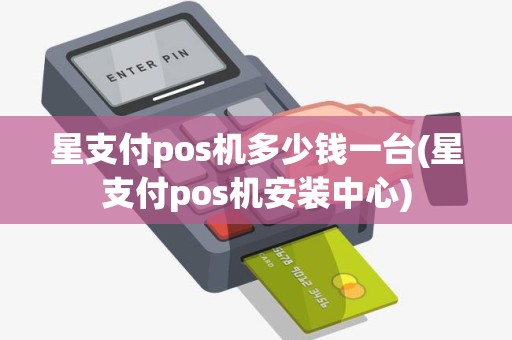 星支付pos机多少钱一台(星支付pos机安装中心)