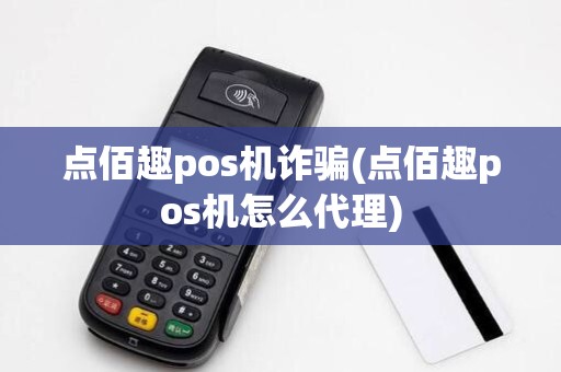 点佰趣pos机诈骗(点佰趣pos机怎么代理)