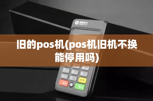 旧的pos机(pos机旧机不换能停用吗)
