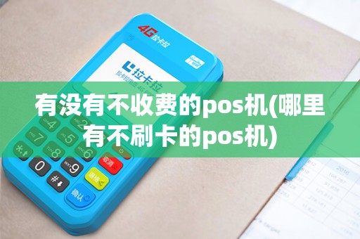 有没有不收费的pos机(哪里有不刷卡的pos机)