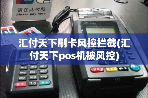 汇付天下刷卡风控拦截(汇付天下pos机被风控)