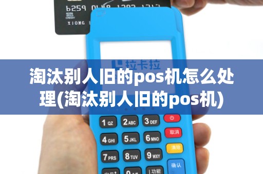 淘汰别人旧的pos机怎么处理(淘汰别人旧的pos机)