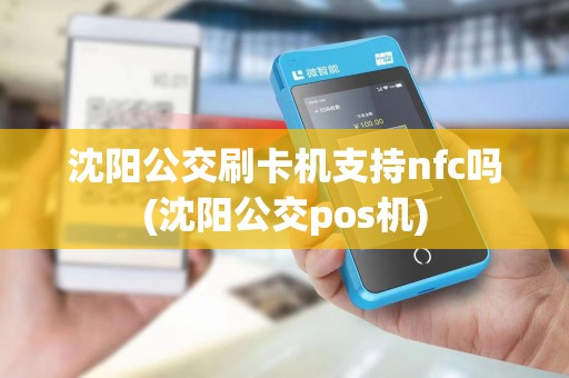 沈阳公交刷卡机支持nfc吗(沈阳公交pos机)