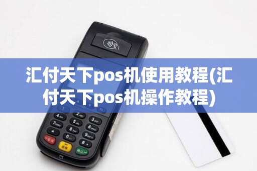 汇付天下pos机使用教程(汇付天下pos机操作教程)