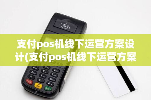 支付pos机线下运营方案设计(支付pos机线下运营方案)