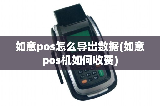 如意pos怎么导出数据(如意pos机如何收费)