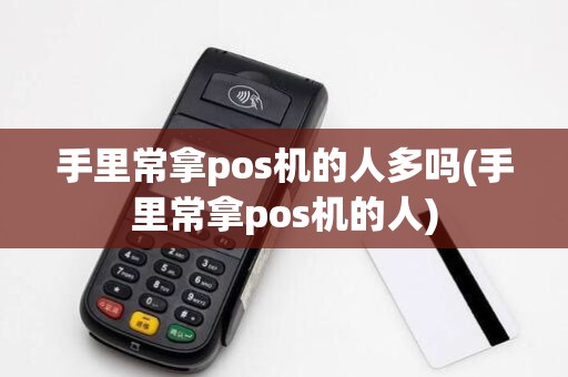 手里常拿pos机的人多吗(手里常拿pos机的人)