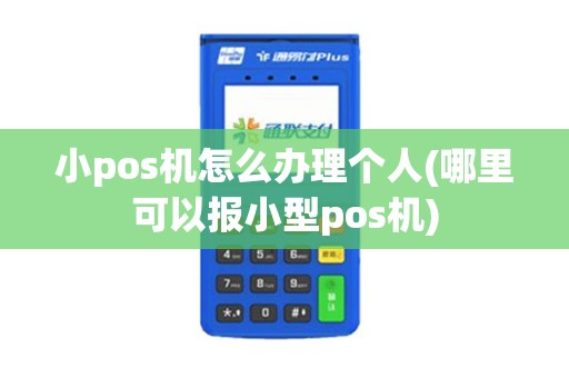 小pos机怎么办理个人(哪里可以报小型pos机)