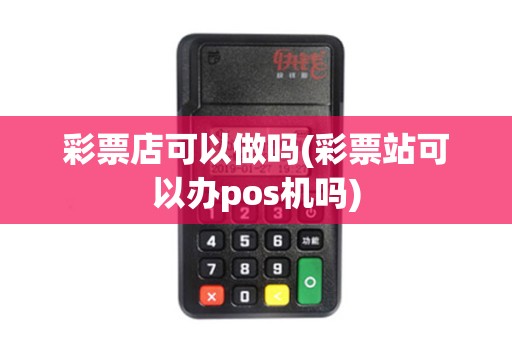彩票店可以做吗(彩票站可以办pos机吗)