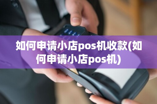 如何申请小店pos机收款(如何申请小店pos机)