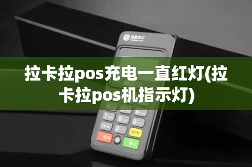 拉卡拉pos充电一直红灯(拉卡拉pos机指示灯)