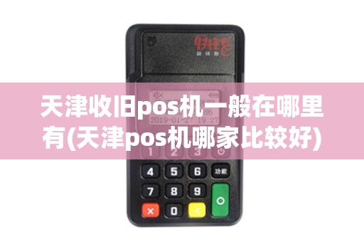 天津收旧pos机一般在哪里有(天津pos机哪家比较好)