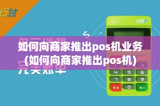如何向商家推出pos机业务(如何向商家推出pos机)