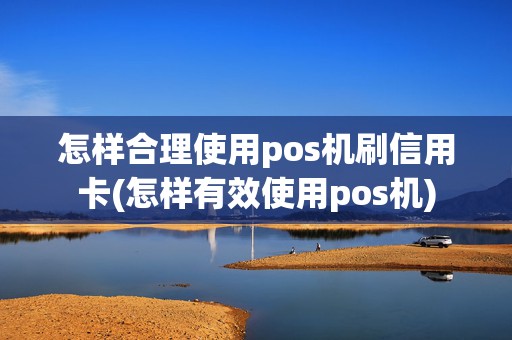 怎样合理使用pos机刷信用卡(怎样有效使用pos机)