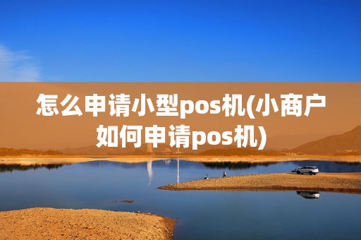 怎么申请小型pos机(小商户如何申请pos机)