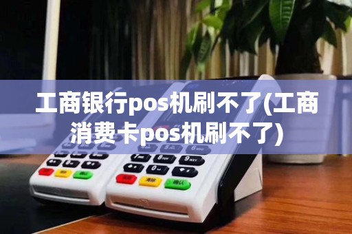 工商银行pos机刷不了(工商消费卡pos机刷不了)
