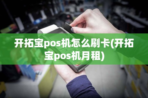 开拓宝pos机怎么刷卡(开拓宝pos机月租)