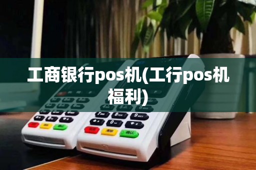 工商银行pos机(工行pos机福利)