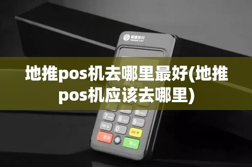 地推pos机去哪里最好(地推pos机应该去哪里)
