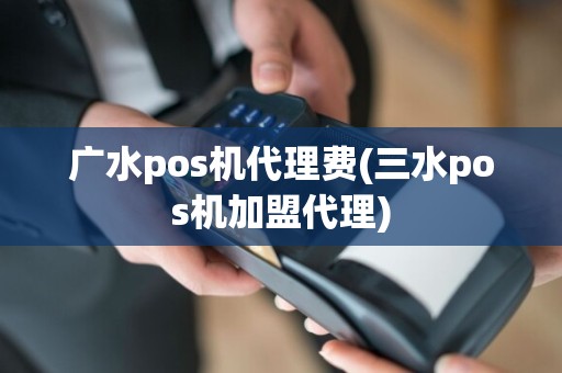 广水pos机代理费(三水pos机加盟代理)