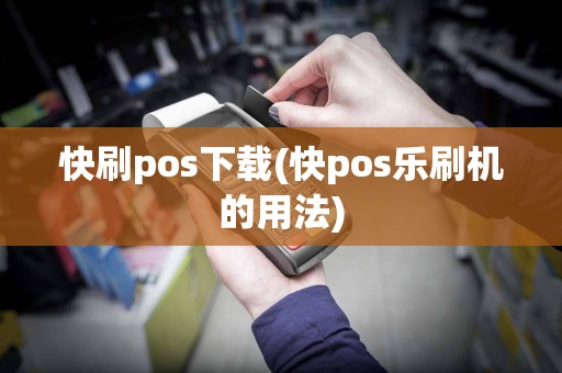 快刷pos下载(快pos乐刷机的用法)
