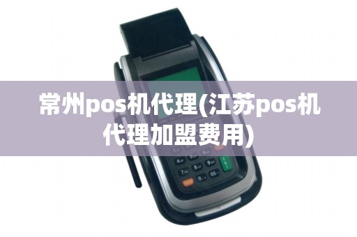 常州pos机代理(江苏pos机代理加盟费用)