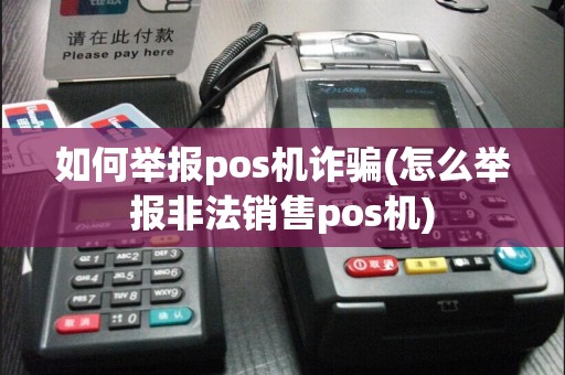 如何举报pos机诈骗(怎么举报非法销售pos机)
