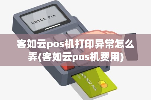 客如云pos机打印异常怎么弄(客如云pos机费用)