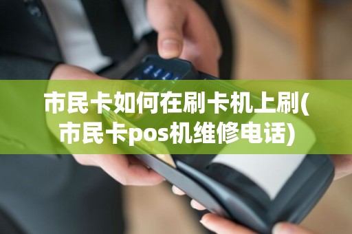 市民卡如何在刷卡机上刷(市民卡pos机维修电话)