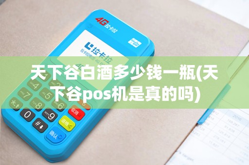 天下谷白酒多少钱一瓶(天下谷pos机是真的吗)