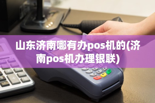 山东济南哪有办pos机的(济南pos机办理银联)