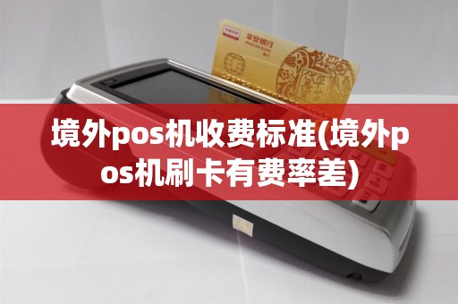境外pos机收费标准(境外pos机刷卡有费率差)