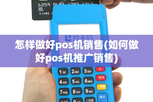 怎样做好pos机销售(如何做好pos机推广销售)