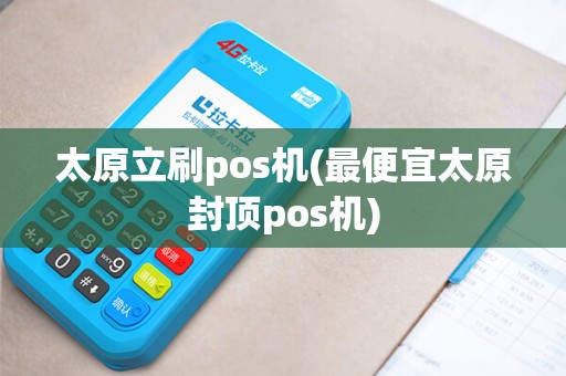 太原立刷pos机(最便宜太原封顶pos机)