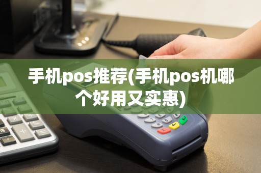 手机pos推荐(手机pos机哪个好用又实惠)