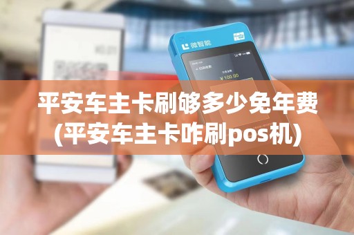 平安车主卡刷够多少免年费(平安车主卡咋刷pos机)