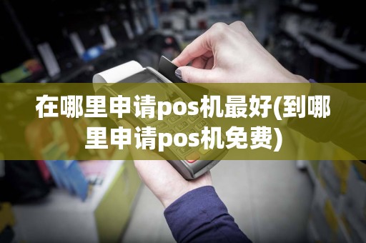 在哪里申请pos机最好(到哪里申请pos机免费)