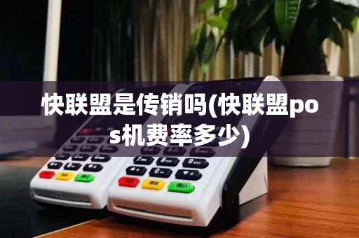 快联盟是传销吗(快联盟pos机费率多少)