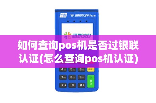 如何查询pos机是否过银联认证(怎么查询pos机认证)