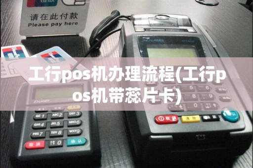 工行pos机办理流程(工行pos机带蕊片卡)