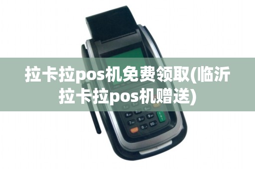 拉卡拉pos机免费领取(临沂拉卡拉pos机赠送)