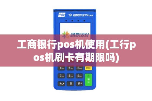 工商银行pos机使用(工行pos机刷卡有期限吗)