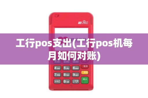 工行pos支出(工行pos机每月如何对账)