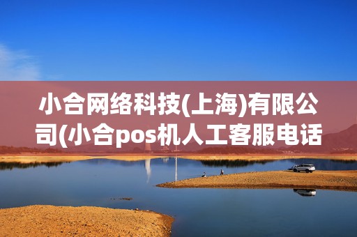 小合网络科技(上海)有限公司(小合pos机人工客服电话)
