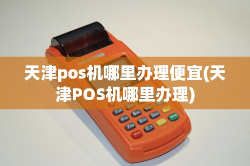 天津pos机哪里办理便宜(天津POS机哪里办理)